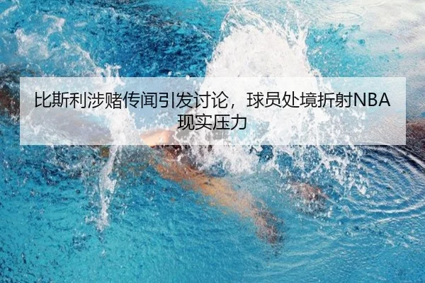 比斯利涉赌传闻引发讨论，球员处境折射NBA现实压力